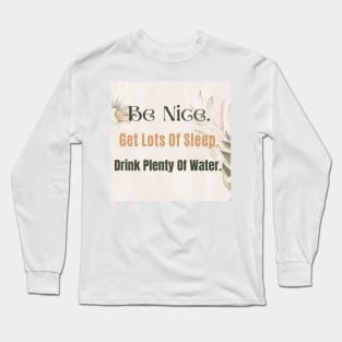 Be Nice. Get Lots Of Sleep. Drink Plenty Of Water. Long Sleeve T-Shirt